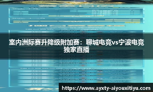 室内洲际赛升降级附加赛：聊城电竞vs宁波电竞独家直播