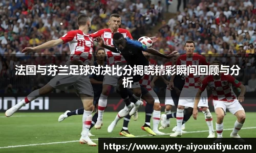 法国与芬兰足球对决比分揭晓精彩瞬间回顾与分析