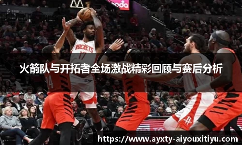 火箭队与开拓者全场激战精彩回顾与赛后分析